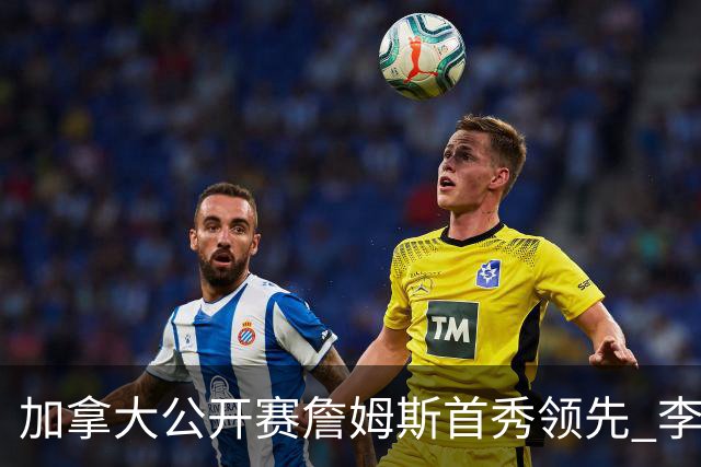 加拿大公开赛詹姆斯首秀领先 李昊桐T2窦泽成淘汰